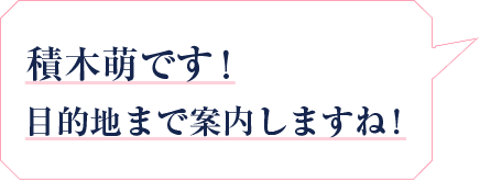 積木萌です！目的地まで案内しますね！