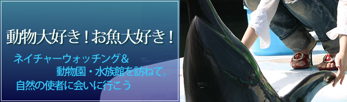 動物大好き！お魚大好き！ネイチャーウォッチング＆動物園・水族館を訪ねて。自然の使者に会いに行こう