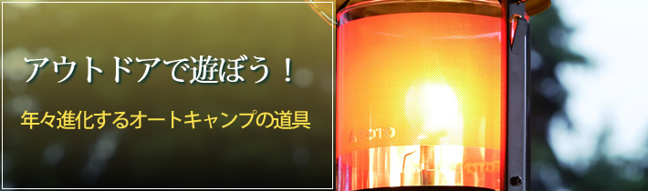 アウトドアで遊ぼう!年々進化するオートキャンプの道具
