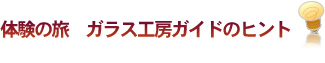 体験の旅　ガラス工房ガイドのヒント