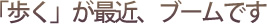 「歩く」が最近、ブームです