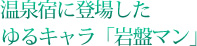 温泉宿に登場したゆるキャラ「岩盤マン」