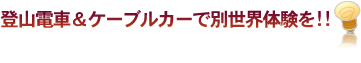登山電車＆ケーブルカーで別世界体験を！！