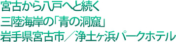 宮古から八戸へと続く三陸海岸の「青の洞窟」岩手県宮古市/浄土ヶ浜パークホテル