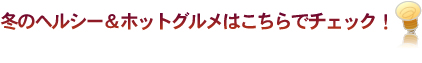 冬のヘルシー＆ホットグルメはこちらでチェック！