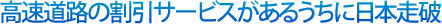 高速道路の割引サービスがあるうちに日本歩破