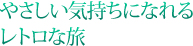 やさしい気持ちになれるレトロな旅