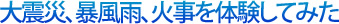 大震災、暴風雨、火事を体験してみた