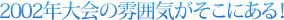 2002年大会の雰囲気がそこにある！