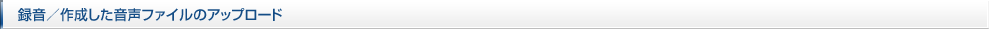録音／作成した音声ファイルのアップロード