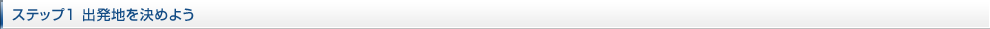 ステップ1 出発地を決めよう