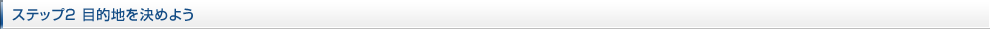 ステップ2 目的地を決めよう