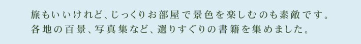 旅もいいけれど、じっくりお部屋で景色を楽しむのも素敵です。各地の百景、写真集など、選りすぐりの書籍を集めました。