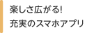 楽しさが広がる！充実のスマホアプリ