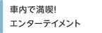 車内で満喫！エンターテイメント